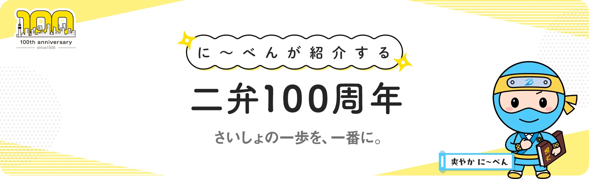 に～べんが紹介する　二弁100周年　さいしょの一歩、一番に。